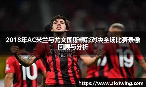 2018年AC米兰与尤文图斯精彩对决全场比赛录像回顾与分析