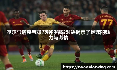 基尔马诺克与邓巴顿的精彩对决揭示了足球的魅力与激情